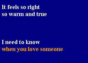 It feels so right
so warm and true

I need to know
when you love someone