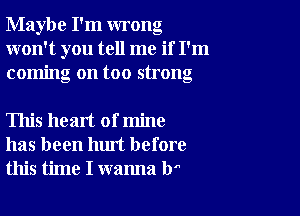 Maybe I'm wrong
won't you tell me if I'm
coming on too strong

This heart of mine
has been hm't before
this time I wanna b