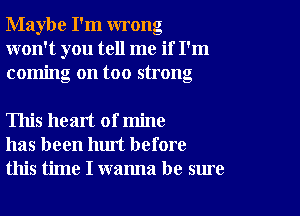 Maybe I'm wrong
won't you tell me if I'm
coming on too strong

This heart of mine
has been hm't before
this time I wanna be sure