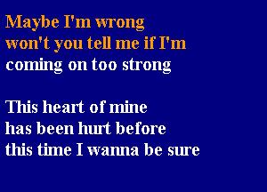 Maybe I'm wrong
won't you tell me if I'm
coming on too strong

This heart of mine
has been hm't before
this time I wanna be sure