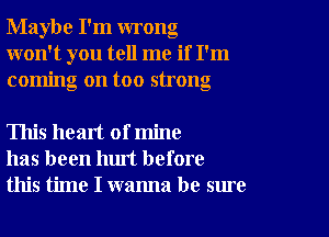 Maybe I'm wrong
won't you tell me if I'm
coming on too strong

This heart of mine
has been hm't before
this time I wanna be sure