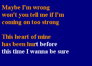 Maybe I'm wrong
won't you tell me if I'm
coming on too strong

This heart of mine
has been hm't before
this time I wanna be sure