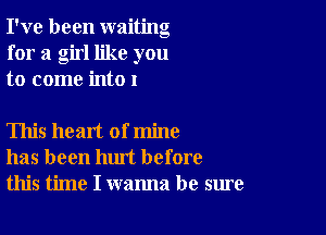 I've been waiting
for a girl like you
to come int01

This heart of mine
has been hm't before
this time I wanna be sure