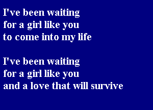 I've been waiting
for a girl like you
to come into my life

I've been waiting
for a girl like you
and a love that will survive