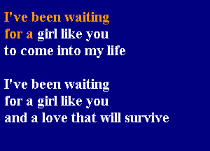 I've been waiting
for a girl like you
to come into my life

I've been waiting
for a girl like you
and a love that will survive