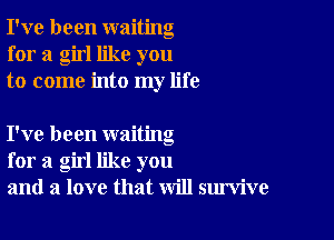 I've been waiting
for a girl like you
to come into my life

I've been waiting
for a girl like you
and a love that will survive