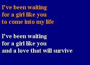 I've been waiting
for a girl like you
to come into my life

I've been waiting
for a girl like you
and a love that will survive