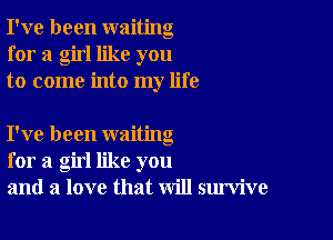 I've been waiting
for a girl like you
to come into my life

I've been waiting
for a girl like you
and a love that will survive