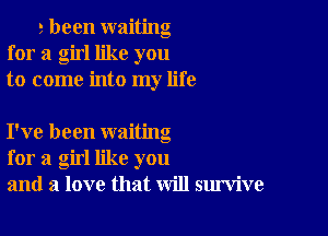 3 been waiting
for a girl like you
to come into my life

I've been waiting
for a girl like you
and a love that will survive