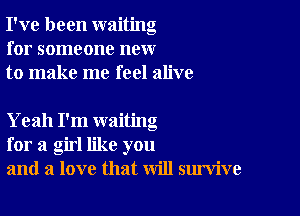 I've been waiting
for someone new
to make me feel alive

Yeah I'm waiting
for a girl like you
and a love that will survive