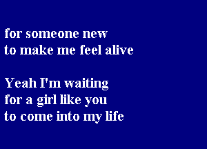 for someone new
to make me feel alive

Yeah I'm waiting
for a girl like you
to come into my life