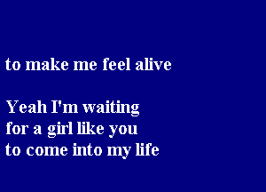 to make me feel alive

Yeah I'm waiting
for a girl like you
to come into my life