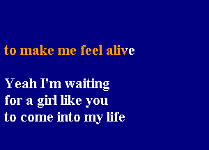 to make me feel alive

Yeah I'm waiting
for a girl like you
to come into my life