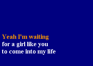 Yeah I'm waiting
for a girl like you
to come into my life