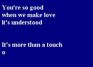 You're so good
When we make love
it's understood

It's more than a touch
0,