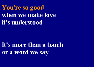 You're so good
When we make love
it's understood

It's more than a touch
or a word we say