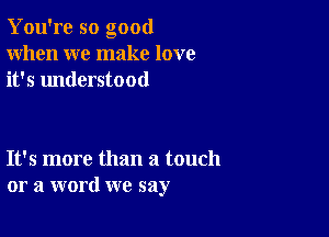 You're so good
When we make love
it's understood

It's more than a touch
or a word we say