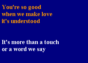 You're so good
When we make love
it's understood

It's more than a touch
or a word we say