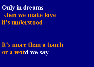 Only in dreams
when we make love
it's understood

It's more than a touch
or a word we say