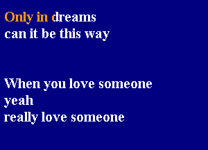 Only in dreams
can it be this way

When you love someone

yeah
really love someone