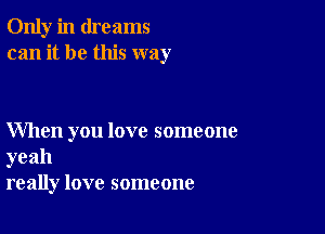 Only in dreams
can it be this way

When you love someone

yeah
really love someone