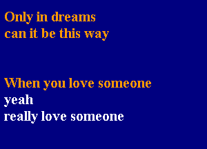 Only in dreams
can it be this way

When you love someone

yeah
really love someone