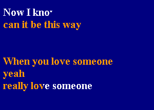 N ow I kn0'
can it be this way

When you love someone
yeah
really love someone