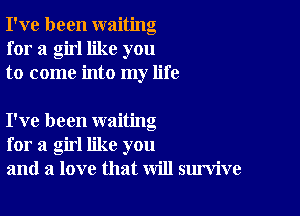 I've been waiting
for a girl like you
to come into my life

I've been waiting
for a girl like you
and a love that will survive