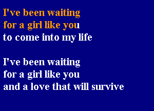 I've been waiting
for a girl like you
to come into my life

I've been waiting
for a girl like you
and a love that will survive