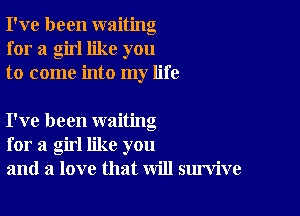 I've been waiting
for a girl like you
to come into my life

I've been waiting
for a girl like you
and a love that will survive