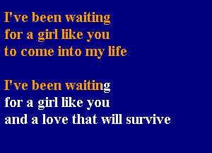 I've been waiting
for a girl like you
to come into my life

I've been waiting
for a girl like you
and a love that will survive