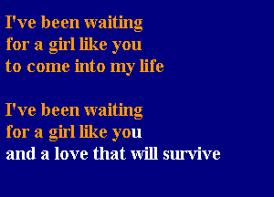 I've been waiting
for a girl like you
to come into my life

I've been waiting
for a girl like you
and a love that will survive