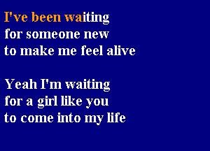 I've been waiting
for someone new
to make me feel alive

Yeah I'm waiting
for a girl like you
to come into my life