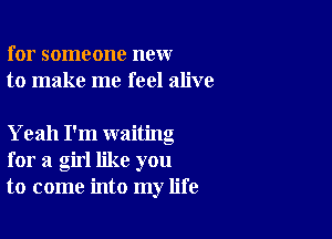 for someone new
to make me feel alive

Yeah I'm waiting
for a girl like you
to come into my life