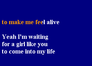 to make me feel alive

Yeah I'm waiting
for a girl like you
to come into my life