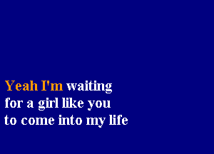 Yeah I'm waiting
for a girl like you
to come into my life