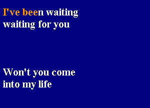 I've been waiting
waiting for you

W on't you come
into my life