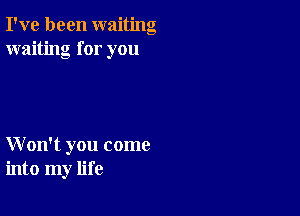 I've been waiting
waiting for you

W on't you come
into my life