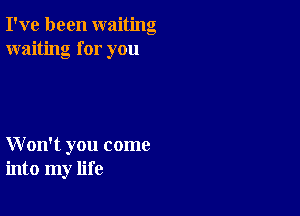 I've been waiting
waiting for you

W on't you come
into my life