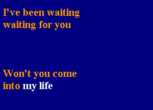 I've been waiting
waiting for you

W on't you come
into my life