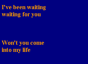 I've been waiting
waiting for you

W on't you come
into my life