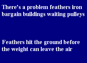 There's a problem feathers iron
bargain buildings waiting pulleys

Feathers hit the ground before
the weight can leave the air