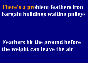 There's a problem feathers iron
bargain buildings waiting pulleys

Feathers hit the ground before
the weight can leave the air