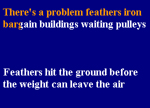 There's a problem feathers iron
bargain buildings waiting pulleys

Feathers hit the ground before
the weight can leave the air