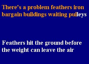 There's a problem feathers iron
bargain buildings waiting pulleys

Feathers hit the ground before
the weight can leave the air