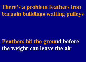 There's a problem feathers iron
bargain buildings waiting pulleys

Feathers hit the ground before
the weight can leave the air