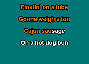 Floatin' on a tube

Gonna weigh a ton

Cajun sausage

On a hot dog bun