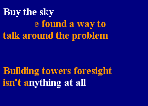 Buy the sky
3 found a way to
talk around the problem

Building towers foresight
isn't anything at all