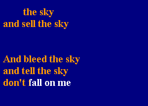 the sky
and sell the sky

And bleed the sky
and tell the sky
don't fall on me