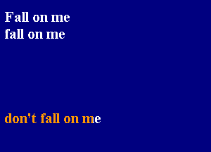 Fall on me
fall on me

don't fall on me